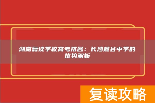 湖南复读学校高考排名：长沙麓谷中学的优势解析