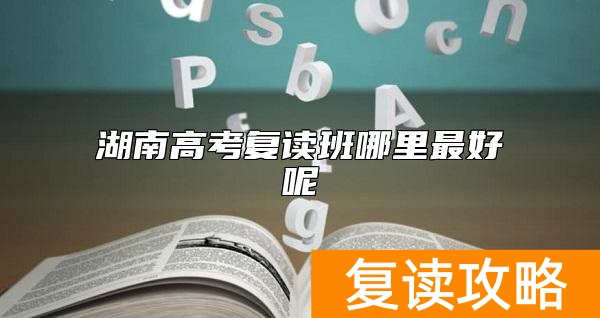 湖南高考复读班哪里最好呢