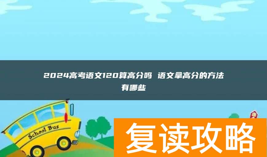 2024高考语文120算高分吗 语文拿高分的方法有哪些