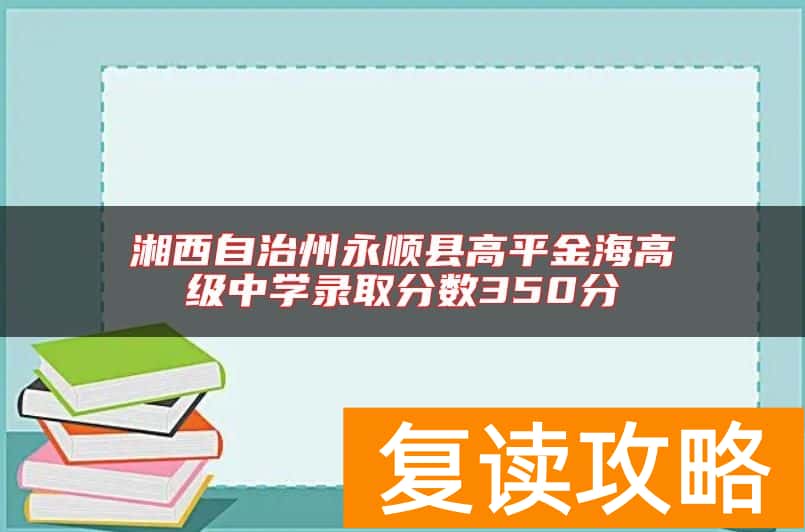 湘西自治州永顺县高平金海高级中学录取分数350分