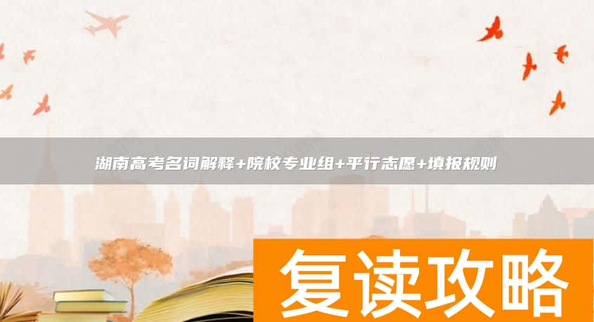 湖南高考名词解释+院校专业组+平行志愿+填报规则