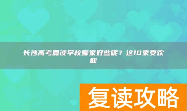 长沙高考复读学校哪家好些呢？这10家受欢迎