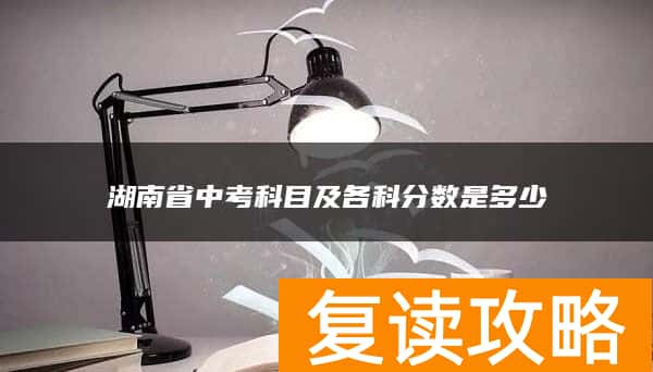 湖南省中考科目及各科分数是多少
