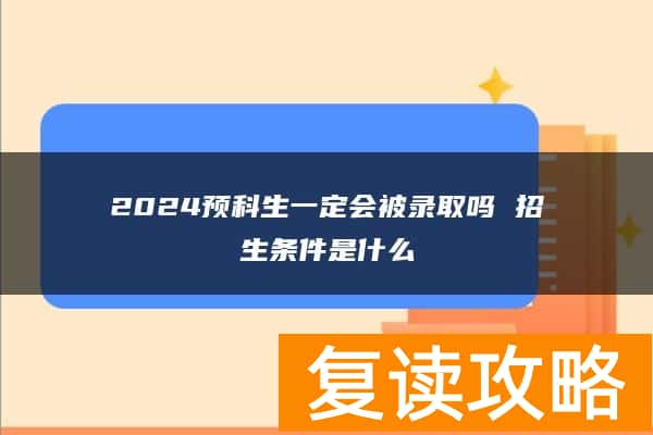 2024预科生一定会被录取吗 招生条件是什么
