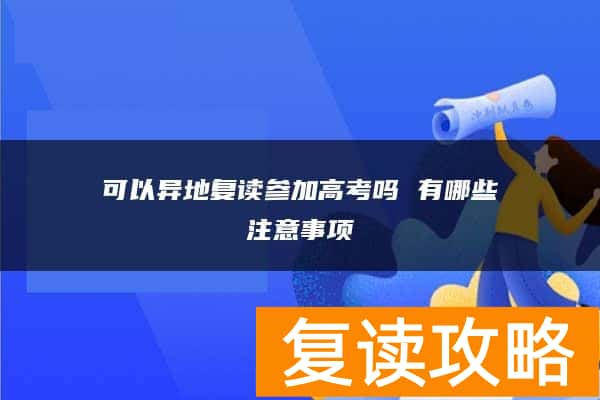 可以异地复读参加高考吗 有哪些注意事项